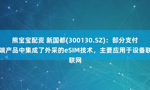熊宝宝配资 新国都(300130.SZ)：部分支付终端产品中集成了外采的eSIM技术，主要应用于设备联网