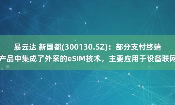 易云达 新国都(300130.SZ)：部分支付终端产品中集成了外采的eSIM技术，主要应用于设备联网