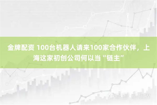 金牌配资 100台机器人请来100家合作伙伴，上海这家初创公司何以当“链主”