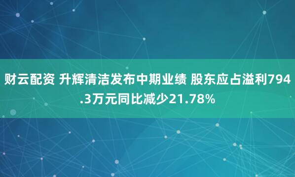 财云配资 升辉清洁发布中期业绩 股东应占溢利794.3万元同比减少21.78%