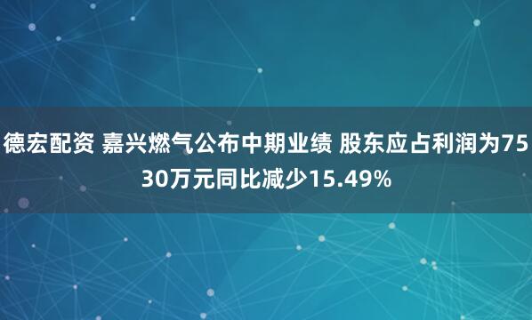 德宏配资 嘉兴燃气公布中期业绩 股东应占利润为7530万元同比减少15.49%