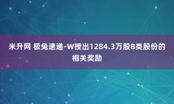 米升网 极兔速递-W授出1284.3万股B类股份的相关奖励