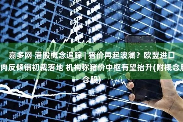 嘉多网 港股概念追踪 | 猪价再起波澜？欧盟进口猪肉反倾销初裁落地 机构称猪价中枢有望抬升(附概念股)