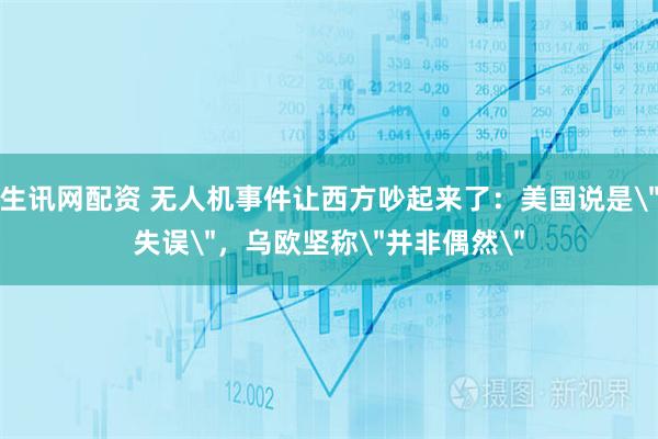 生讯网配资 无人机事件让西方吵起来了：美国说是