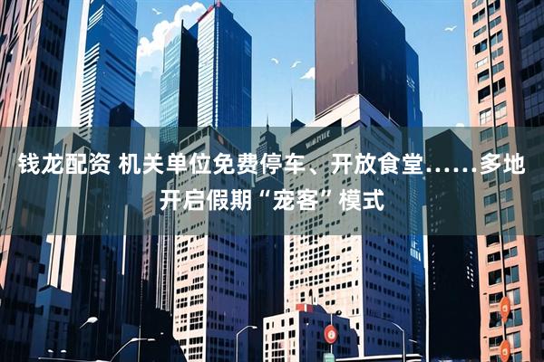 钱龙配资 机关单位免费停车、开放食堂……多地开启假期“宠客”模式