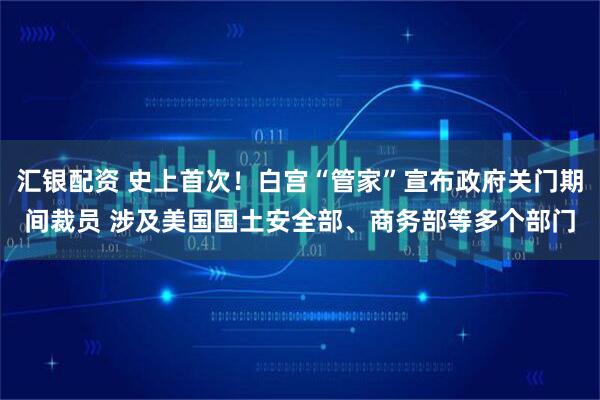 汇银配资 史上首次！白宫“管家”宣布政府关门期间裁员 涉及美国国土安全部、商务部等多个部门