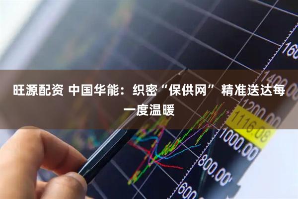 旺源配资 中国华能：织密“保供网” 精准送达每一度温暖