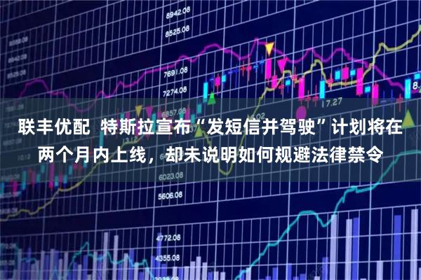 联丰优配  特斯拉宣布“发短信并驾驶”计划将在两个月内上线，却未说明如何规避法律禁令