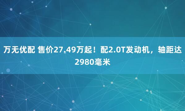 万无优配 售价27.49万起！配2.0T发动机，轴距达2980毫米