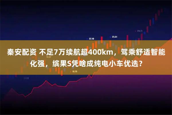 秦安配资 不足7万续航超400km，驾乘舒适智能化强，缤果S凭啥成纯电小车优选？