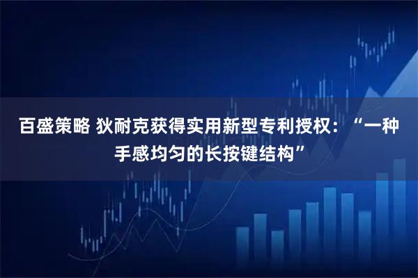 百盛策略 狄耐克获得实用新型专利授权：“一种手感均匀的长按键结构”
