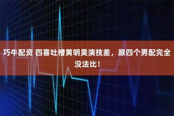 巧牛配资 四喜吐槽黄明昊演技差，跟四个男配完全没法比！