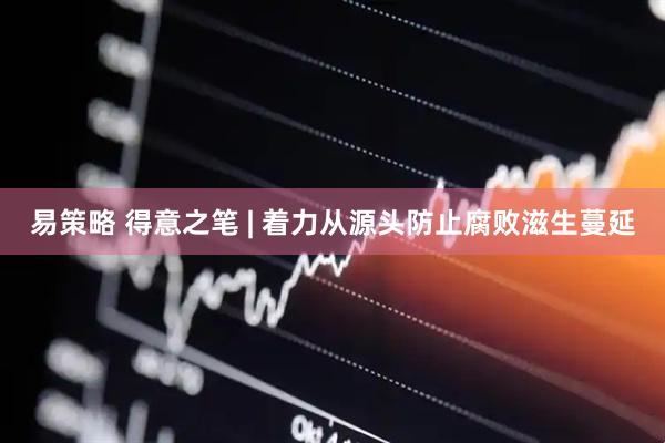 易策略 得意之笔 | 着力从源头防止腐败滋生蔓延