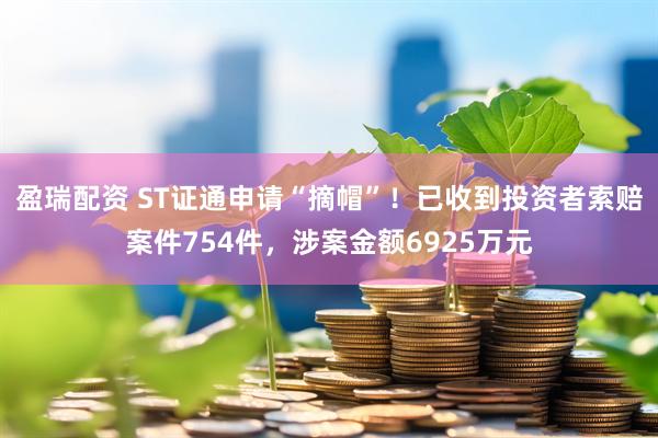 盈瑞配资 ST证通申请“摘帽”！已收到投资者索赔案件754件，涉案金额6925万元