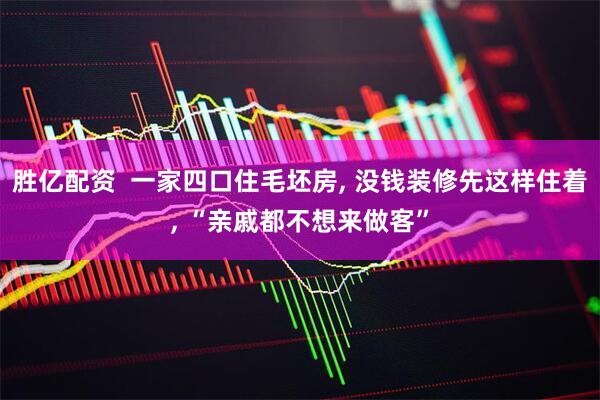 胜亿配资  一家四口住毛坯房, 没钱装修先这样住着, “亲戚都不想来做客”