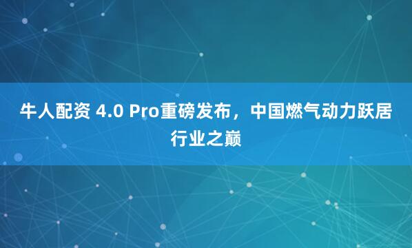牛人配资 4.0 Pro重磅发布,中国燃气动力跃居行业之巅