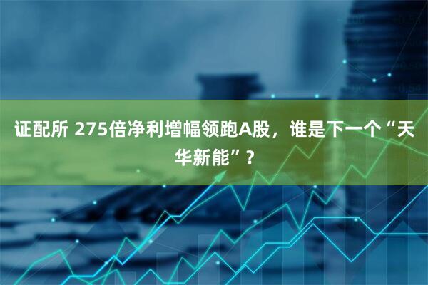 证配所 275倍净利增幅领跑A股，谁是下一个“天华新能”？