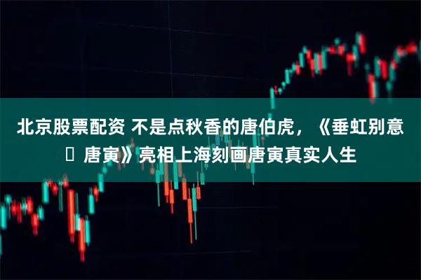 北京股票配资 不是点秋香的唐伯虎，《垂虹别意・唐寅》亮相上海刻画唐寅真实人生