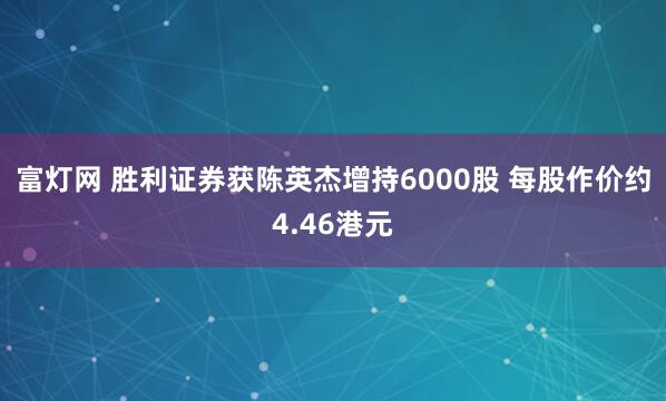 富灯网 胜利证券获陈英杰增持6000股 每股作价约4.46港元