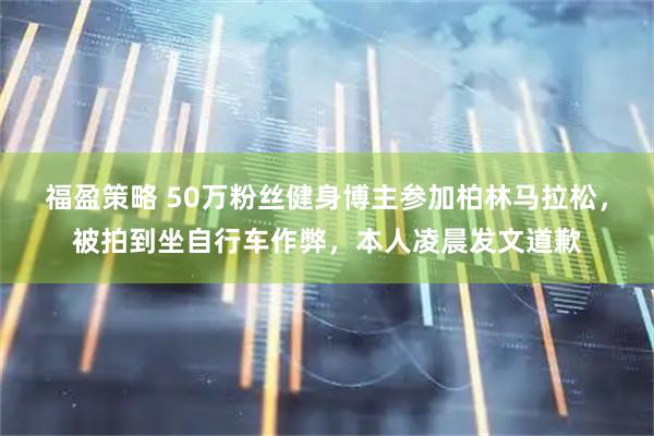 福盈策略 50万粉丝健身博主参加柏林马拉松，被拍到坐自行车作弊，本人凌晨发文道歉